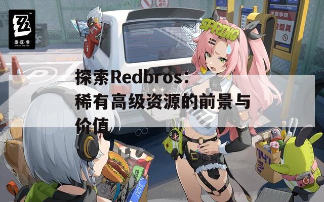 探索Redbros：稀有高级资源的前景与价值