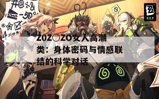 Z0Z○ZO女人高潮类：身体密码与情感联结的科学对话