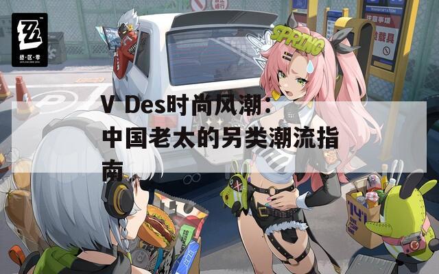 V Des时尚风潮：中国老太的另类潮流指南