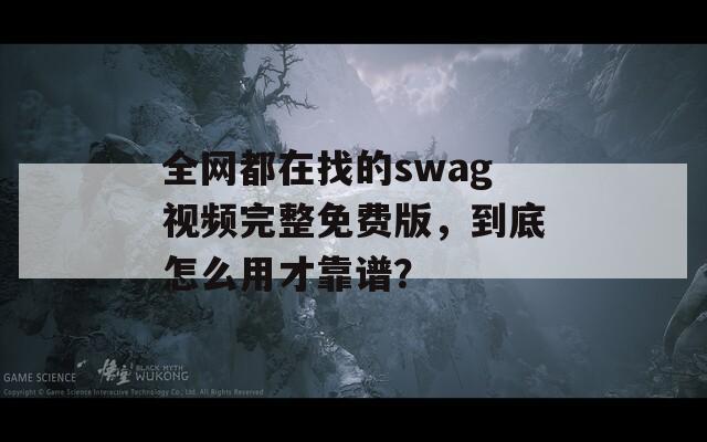 全网都在找的swag视频完整免费版，到底怎么用才靠谱？