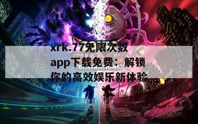 xrk.77无限次数app下载免费：解锁你的高效娱乐新体验