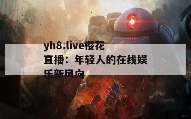yh8.live樱花直播：年轻人的在线娱乐新风向