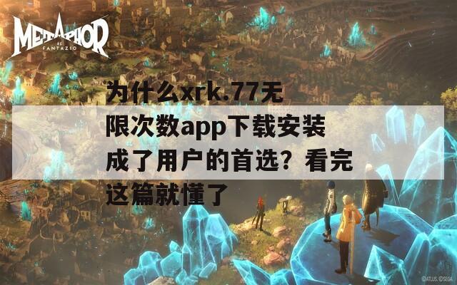 为什么xrk.77无限次数app下载安装成了用户的首选？看完这篇就懂了