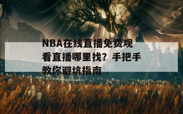 NBA在线直播免费观看直播哪里找？手把手教你避坑指南