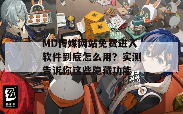 MD传媒网站免费进入软件到底怎么用？实测告诉你这些隐藏功能
