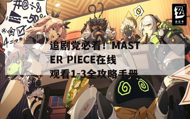 追剧党必看！MASTER PIECE在线观看1-3全攻略手册