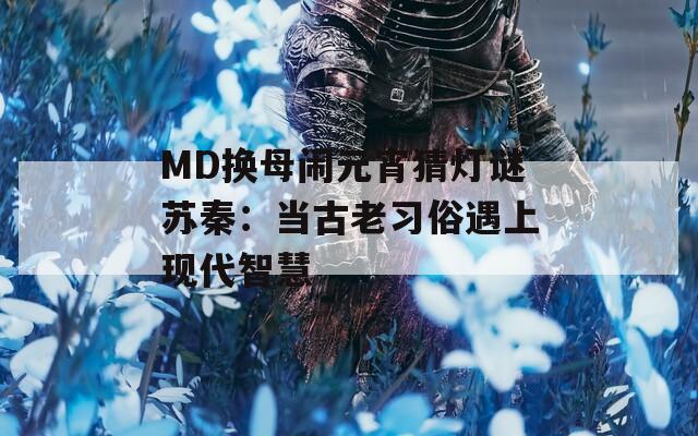 MD换母闹元宵猜灯谜苏秦：当古老习俗遇上现代智慧
