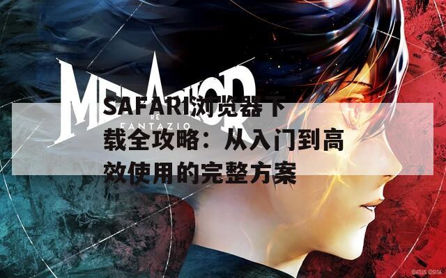 SAFARI浏览器下载全攻略：从入门到高效使用的完整方案