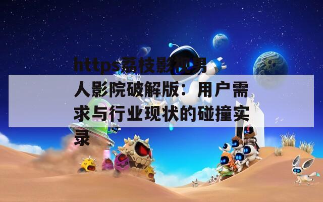 https荔枝影视男人影院破解版：用户需求与行业现状的碰撞实录
