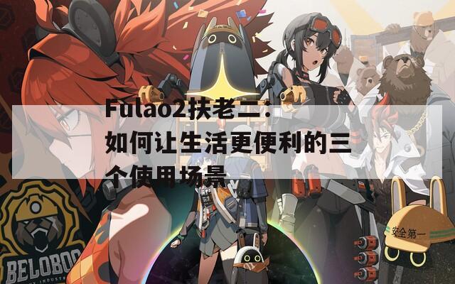 Fulao2扶老二：如何让生活更便利的三个使用场景