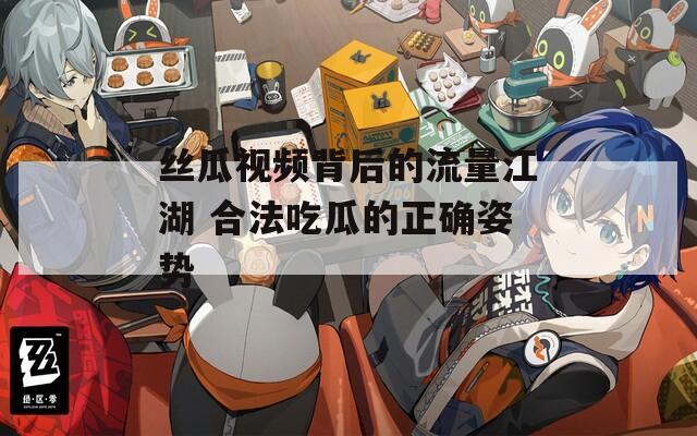 丝瓜视频背后的流量江湖 合法吃瓜的正确姿势