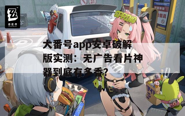 大番号app安卓破解版实测：无广告看片神器到底有多香？