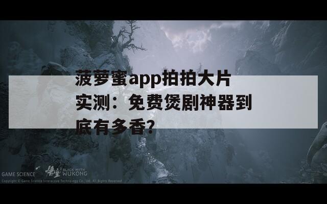 菠萝蜜app拍拍大片实测：免费煲剧神器到底有多香？