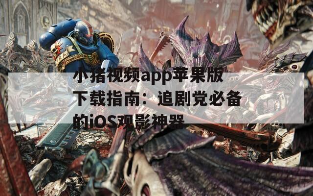 小猪视频app苹果版下载指南：追剧党必备的iOS观影神器