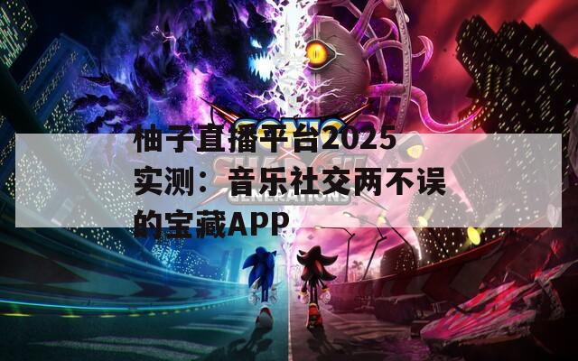 柚子直播平台2025实测：音乐社交两不误的宝藏APP