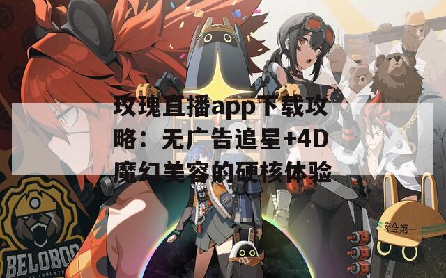 玫瑰直播app下载攻略：无广告追星+4D魔幻美容的硬核体验