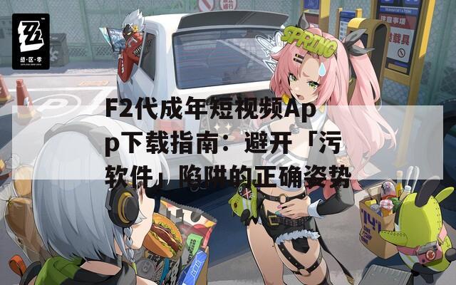 F2代成年短视频App下载指南：避开「污软件」陷阱的正确姿势