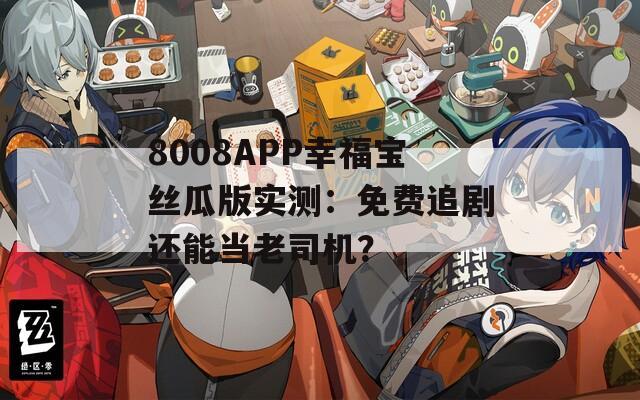 8008APP幸福宝丝瓜版实测：免费追剧还能当老司机？