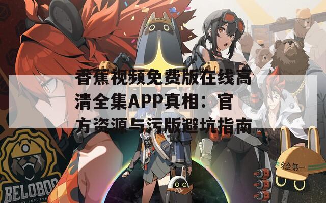 香蕉视频免费版在线高清全集APP真相：官方资源与污版避坑指南