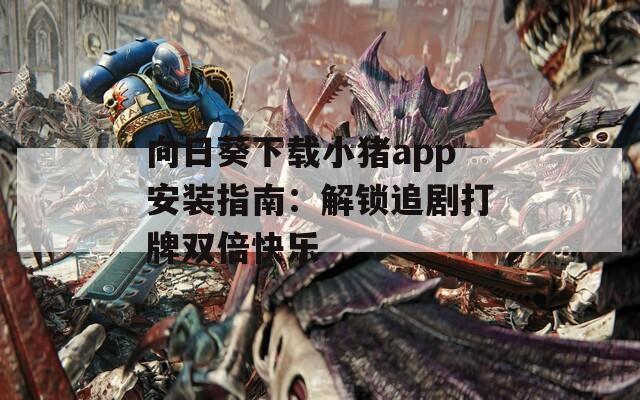 向日葵下载小猪app安装指南：解锁追剧打牌双倍快乐